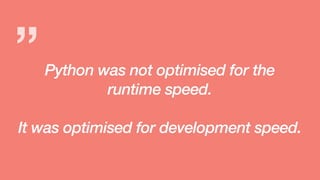 ”Python was not optimised for the
runtime speed.
It was optimised for development speed.
”
 
