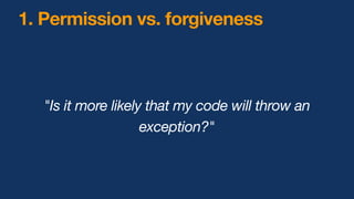 1. Permission vs. forgiveness
"Is it more likely that my code will throw an
exception?"
 