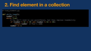 2. Find element in a collection
# find_element.py
def while_loop():
number = 1
while True:
# You don't need to use parentheses, but they improve readability
if (number % 42 == 0) and (number % 43 == 0):
return number # That's 1806
number += 1
 