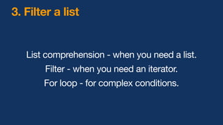 3. Filter a list
List comprehension - when you need a list.
Filter - when you need an iterator.
For loop - for complex conditions.
 