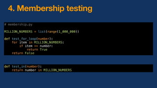 4. Membership testing
# membership.py
MILLION_NUMBERS = list(range(1_000_000))
def test_for_loop(number):
for item in MILLION_NUMBERS:
if item == number:
return True
return False
def test_in(number):
return number in MILLION_NUMBERS
 