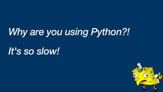 Why are you using Python?!
It's so slow!
 