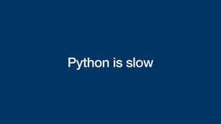Python is slow
 