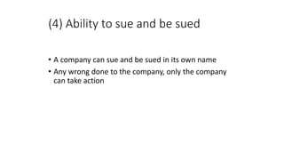 • A company can sue and be sued in its own name
• Any wrong done to the company, only the company
can take action
(4) Ability to sue and be sued
 