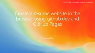 Create a resume website in the
browser using github.dev and
GitHub Pages
Presented by:
https://aka.ms/workshoplibrary-resume
 