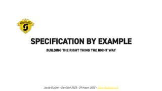 SPECIFICATION BY EXAMPLE
BUILDING THE RIGHT THING THE RIGHT WAY
Jacob Duijzer - DevConf 2023 - 29 maart 2023 - Team Rockstars IT
 
