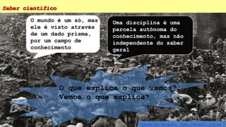 Saber científico
Sebastião Salgado. (www.osensato.com.br )
O que explica o que vemos?
Vemos o que explica?
Uma disciplina é uma
parcela autônoma do
conhecimento, mas não
independente do saber
geral
O mundo é um só, mas
ele é visto através
de um dado prisma,
por um campo de
conhecimento
 