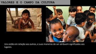 VALORES E O CAMPO DA CULTURA
Uns estão em relação aos outros, e suas maneiras de ser atribuem significados aos
lugares.
 