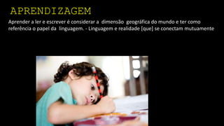 Aprender a ler e escrever é considerar a dimensão geográfica do mundo e ter como
referência o papel da linguagem. - Linguagem e realidade [que] se conectam mutuamente
APRENDIZAGEM
 