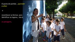 O ponto de partida ...aprender
a olhar
e
reconhecer as formas para
identificar os lugares, isto é,
as paisagens.
 