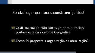 Escola: lugar que todos constroem juntos!
Quais na sua opinião são as grandes questões
postas neste currículo de Geografia?
Como foi proposta a organização da atualização?
 
