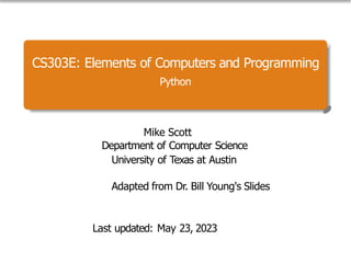 CS303E: Elements of Computers and Programming
Python
Mike Scott
Department of Computer Science
University of Texas at Austin
Adapted from Dr. Bill Young's Slides
Last updated: May 23, 2023
 