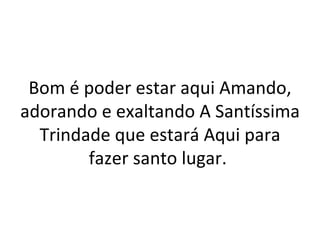 Bom é poder estar aqui Amando,
adorando e exaltando A Santíssima
  Trindade que estará Aqui para
        fazer santo lugar.
 