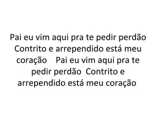 Pai eu vim aqui pra te pedir perdão
 Contrito e arrependido está meu
 coração Pai eu vim aqui pra te
      pedir perdão Contrito e
  arrependido está meu coração
 
