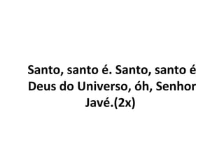 Santo, santo é. Santo, santo é
Deus do Universo, óh, Senhor
          Javé.(2x)
 