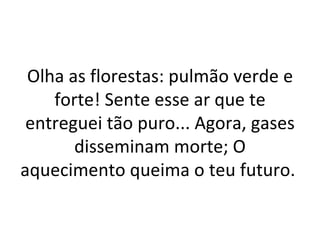 Olha as florestas: pulmão verde e
    forte! Sente esse ar que te
 entreguei tão puro... Agora, gases
       disseminam morte; O
aquecimento queima o teu futuro.
 