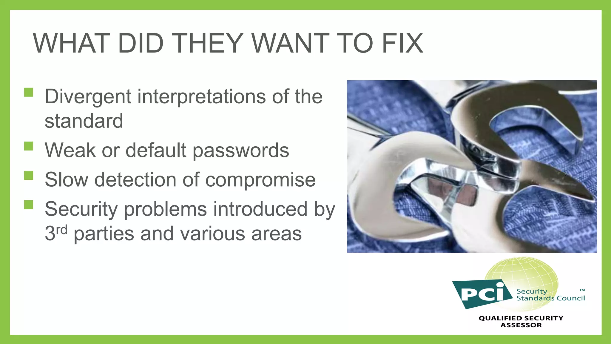 WHAT DID THEY WANT TO FIX

 Divergent interpretations of the





standard
Weak or default passwords
Slow detection of compromise
Security problems introduced by
3rd parties and various areas

 