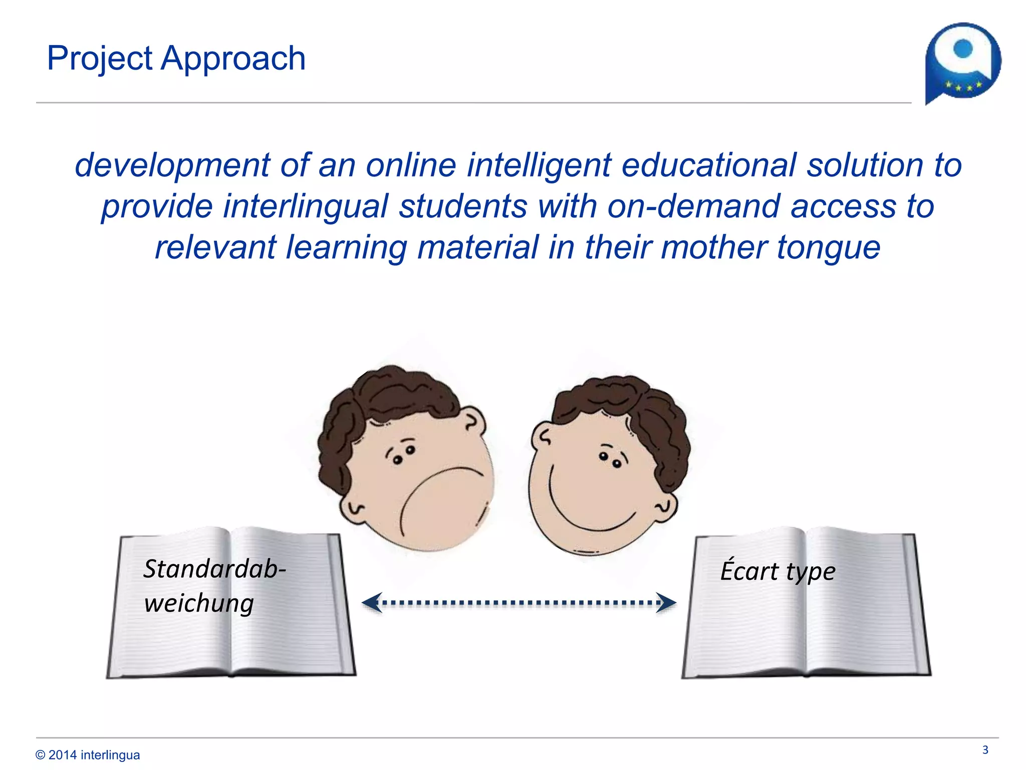 © 2014 interlingua
Project Approach
development of an online intelligent educational solution to
provide interlingual students with on-demand access to
relevant learning material in their mother tongue
3
Standardab-
weichung
Écart type
 