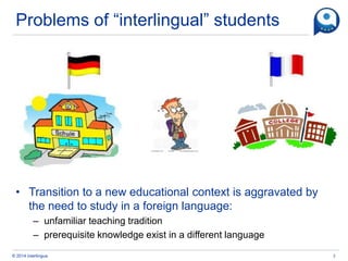 © 2014 interlingua
Problems of “interlingual” students
• Transition to a new educational context is aggravated by
the need...