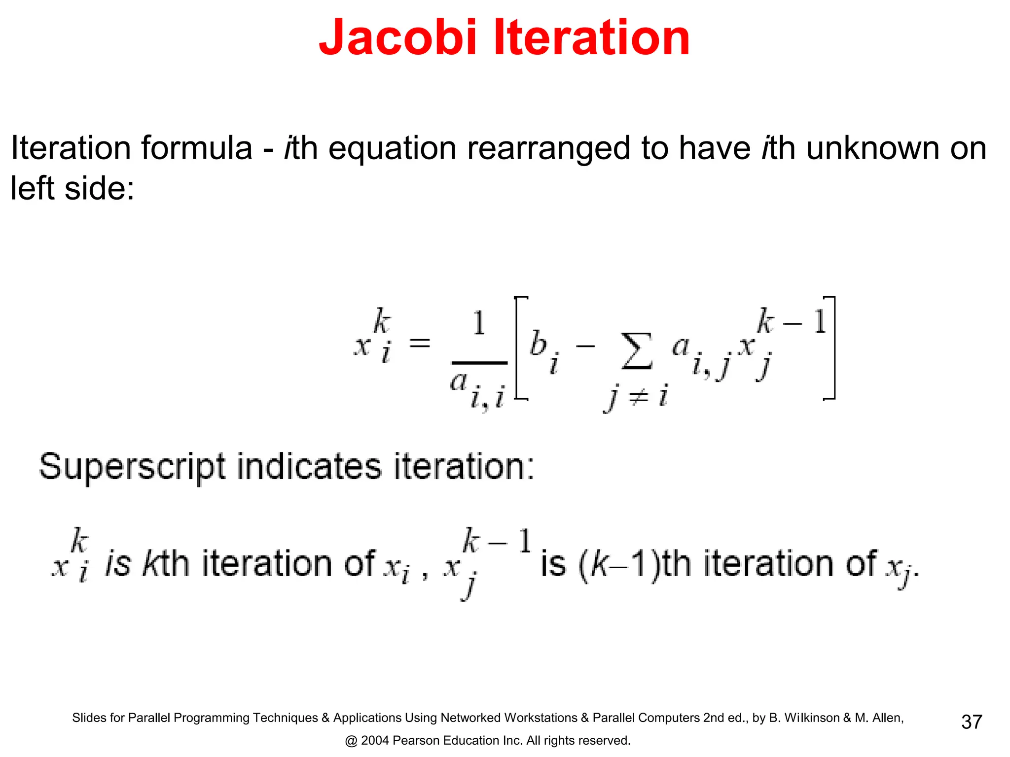 Slides for Parallel Programming Techniques & Applications Using Networked Workstations & Parallel Computers 2nd ed., by B. Wilkinson & M. Allen,
@ 2004 Pearson Education Inc. All rights reserved.
37
Jacobi Iteration
Iteration formula - ith equation rearranged to have ith unknown on
left side:
 
