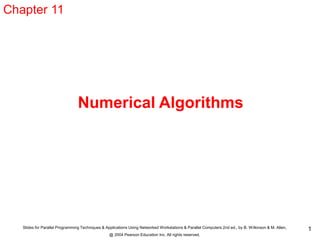 Slides for Parallel Programming Techniques & Applications Using Networked Workstations & Parallel Computers 2nd ed., by B. Wilkinson & M. Allen,
@ 2004 Pearson Education Inc. All rights reserved.
1
Chapter 11
Numerical Algorithms
 