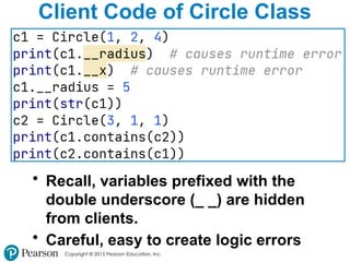 Copyright © 2015 Pearson Education, Inc.
Client Code of Circle Class
• Recall, variables prefixed with the
double underscore (_ _) are hidden
from clients.
• Careful, easy to create logic errors
 