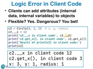 Copyright © 2015 Pearson Education, Inc.
Logic Error in Client Code
• Clients can add attributes (internal
data, internal variables) to objects
• Flexible? Yes. Dangerous? You bet!
 