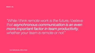 “While I think remote work is the future, I believe
that asynchronous communication is an even
more important factor in team productivity,
whether your team is remote or not.”
Amir Salihefendic, CEO of Doist
 