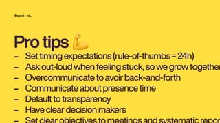 Protips 💪
- Settimingexpectations(rule-of-thumbs=24h)
- Askout-loudwhenfeelingstuck,sowegrowtogether
- Overcommunicatetoavoirback-and-forth
- Communicateaboutpresencetime
- Defaulttotransparency
- Havecleardecisionmakers
 