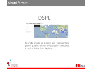 Alcuni formati



                         DSPL


           Formato creato da Google per rappresentare
           grandi quantità di dati e visualizzarli attraverso
           il toolkit Public Data Explorer
 
