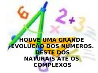 HOUVE UMA GRANDE EVOLUÇÃO DOS NÚMEROS. DESTE DOS NATURAIS ATÉ OS COMPLEXOS