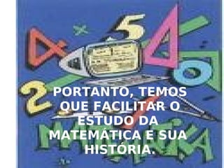 PORTANTO, TEMOS QUE FACILITAR O ESTUDO DA MATEMÁTICA E SUA HISTÓRIA.