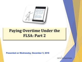 ©2018 The Payroll Advisor
1
Paying Overtime Under the
FLSA: Part 2
Presented on Wednesday, December 5, 2018
 