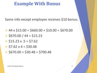 Example With Bonus
©2018 The Payroll Advisor 17
Same info except employee receives $10 bonus.
 44 x $15.00 = $660.00 + $10.00 = $670.00
 $670.00 / 44 = $15.23
 $15.23 x .5 = $7.62
 $7.62 x 4 = $30.48
 $670.00 + $30.48 = $700.48
 
