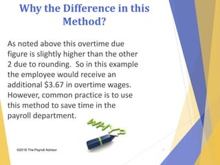 Why the Difference in this
Method?
©2018 The Payroll Advisor
As noted above this overtime due
figure is slightly higher than the other
2 due to rounding. So in this example
the employee would receive an
additional $3.67 in overtime wages.
However, common practice is to use
this method to save time in the
payroll department.
37
 
