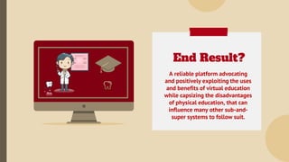 End Result?
A reliable platform advocating
and positively exploiting the uses
and benefits of virtual education
while caps...