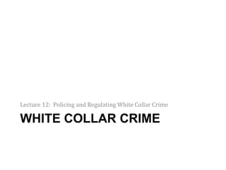 WHITE COLLAR CRIME
Lecture 12: Policing and Regulating White Collar Crime
 