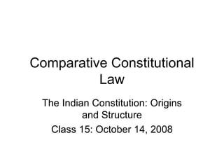 Comparative Constitutional Law The Indian Constitution: Origins and Structure Class 15: October 14, 2008 