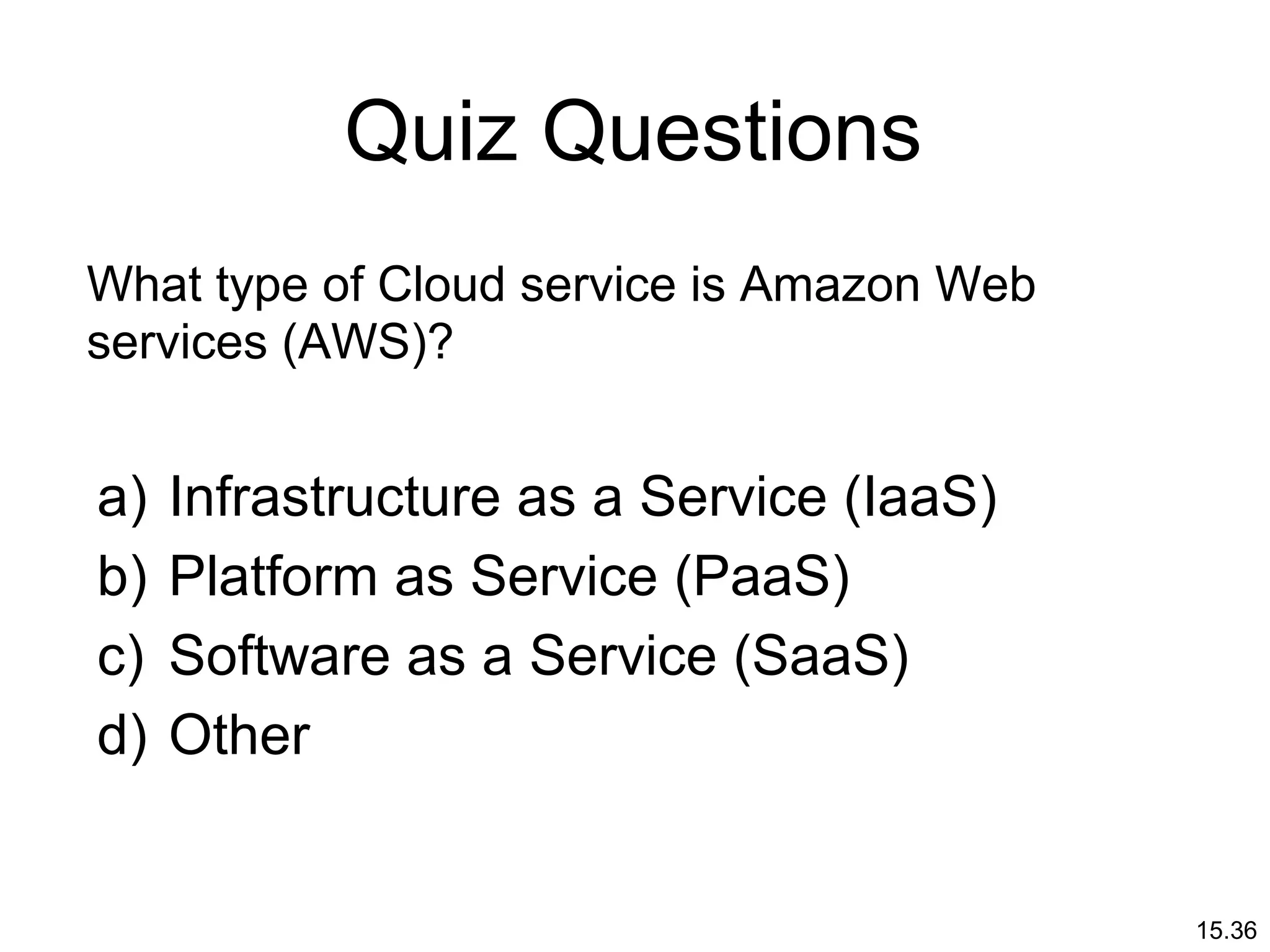 15.36
What type of Cloud service is Amazon Web
services (AWS)?
a) Infrastructure as a Service (IaaS)
b) Platform as Service (PaaS)
c) Software as a Service (SaaS)
d) Other
Quiz Questions
 