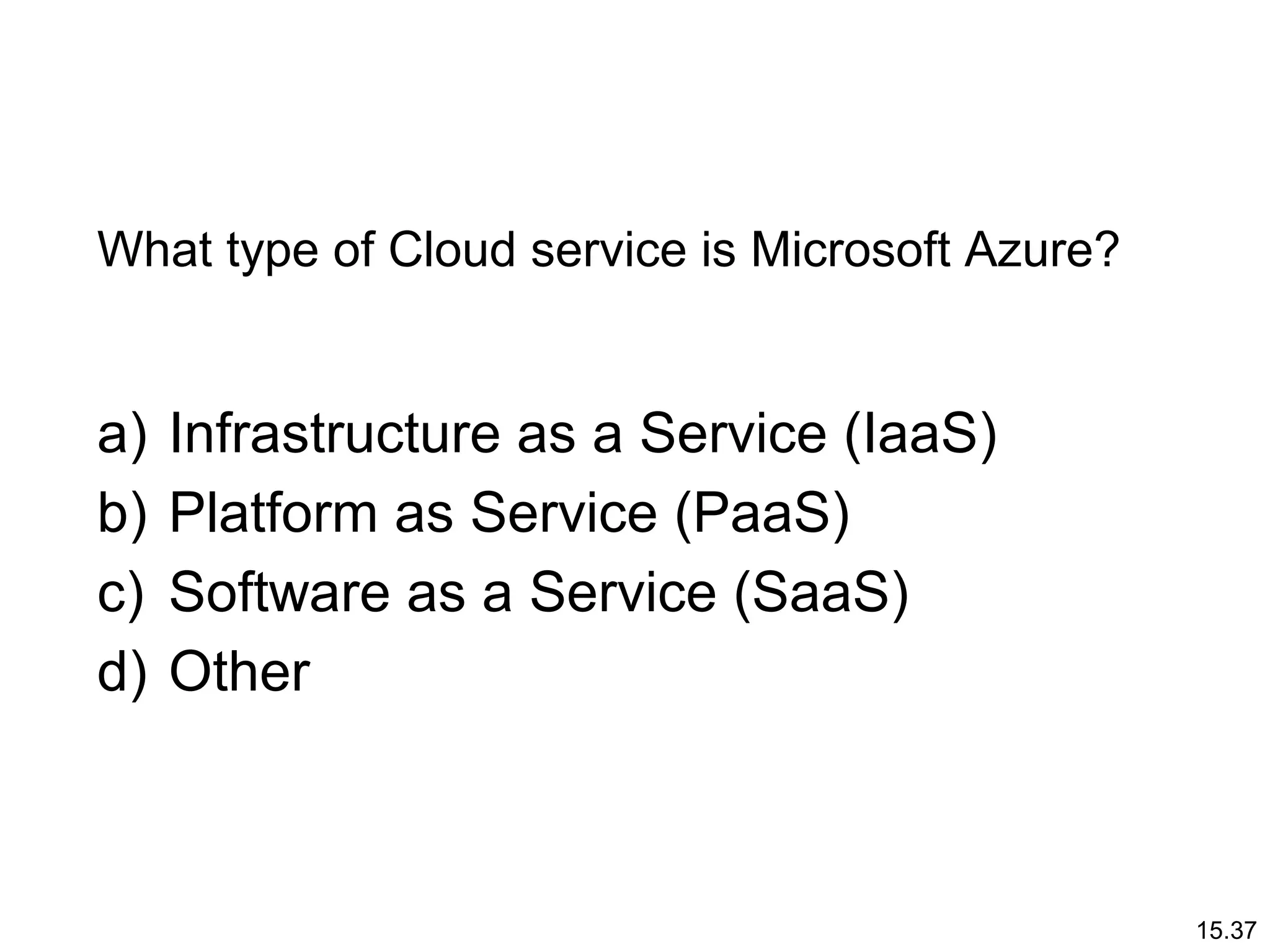 15.37
What type of Cloud service is Microsoft Azure?
a) Infrastructure as a Service (IaaS)
b) Platform as Service (PaaS)
c) Software as a Service (SaaS)
d) Other
 