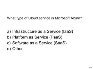 15.37
What type of Cloud service is Microsoft Azure?
a) Infrastructure as a Service (IaaS)
b) Platform as Service (PaaS)
c) Software as a Service (SaaS)
d) Other
 