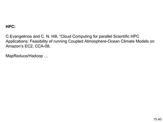 15.40
HPC:
C.Evangelinos and C. N. Hill, “Cloud Computing for parallel Scientific HPC
Applications: Feasibility of running Coupled Atmosphere-Ocean Climate Models on
Amazon’s EC2, CCA-08.
MapReduce/Hadoop …
 