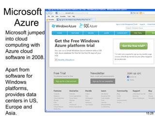 15.28
Microsoft
Azure
Microsoft jumped
into cloud
computing with
Azure cloud
software in 2008.
Apart from
software for
Windows
platforms,
provides data
centers in US,
Europe and
Asia.
 