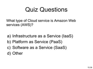 15.36
What type of Cloud service is Amazon Web
services (AWS)?
a) Infrastructure as a Service (IaaS)
b) Platform as Service (PaaS)
c) Software as a Service (SaaS)
d) Other
Quiz Questions
 