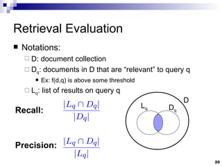 Retrieval Evaluation Notations: D: document collection D q : documents in D that are “relevant” to query q Ex: f(d,q) is above some threshold L q : list of results on query q D L q D q Recall:  Precision:  