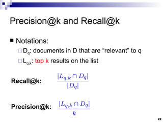 Precision@k and Recall@k Notations: D q : documents in D that are “relevant” to q L q,k :  top k  results on the list Recall@k:  Precision@k:  
