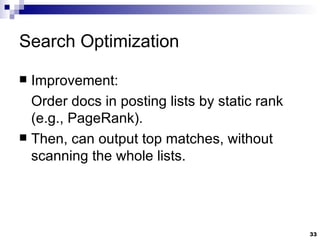 Search Optimization Improvement:  Order docs in posting lists by static rank (e.g., PageRank). Then, can output top matches, without scanning the whole lists. 