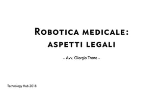 Robotica medicale: 

aspetti legali
– Avv. Giorgio Trono –
Technology Hub 2018
 