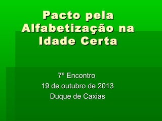 Pacto pela
Alfabetização na
Idade Cer ta
7º Encontro
19 de outubro de 2013
Duque de Caxias

 