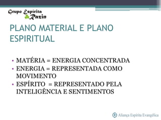 PLANO MATERIAL E PLANO
ESPIRITUAL

• MATÉRIA = ENERGIA CONCENTRADA
• ENERGIA = REPRESENTADA COMO
  MOVIMENTO
• ESPÍRITO = REPRESENTADO PELA
  INTELIGÊNCIA E SENTIMENTOS
 
